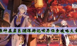 原神层岩巨渊深游记世界任务攻略大全