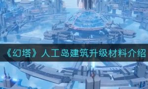 幻塔人工岛建筑升级材料介绍一览