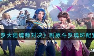 斗罗大陆魂师对决刺豚斗罗魂环配置方法一览