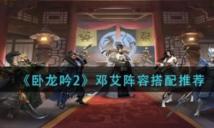 卧龙吟2邓艾阵容推荐搭配一览