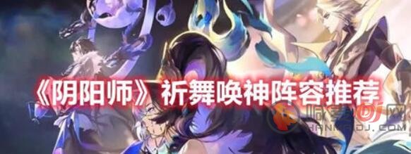 阴阳师祈舞唤神阵容怎么搭配 阴阳师祈舞唤神阵容搭配攻略